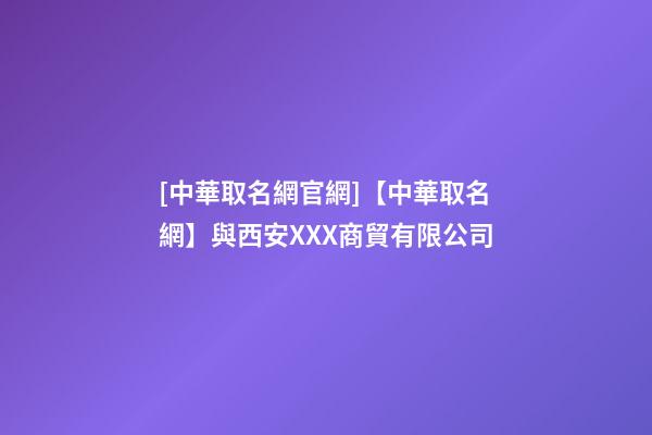 [中華取名網官網]【中華取名網】與西安XXX商貿有限公司-第1張-公司起名-玄機派